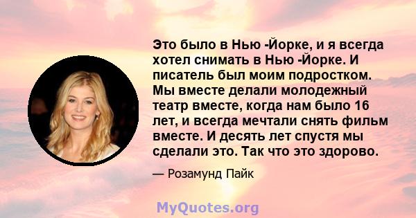 Это было в Нью -Йорке, и я всегда хотел снимать в Нью -Йорке. И писатель был моим подростком. Мы вместе делали молодежный театр вместе, когда нам было 16 лет, и всегда мечтали снять фильм вместе. И десять лет спустя мы