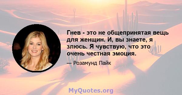 Гнев - это не общепринятая вещь для женщин. И, вы знаете, я злюсь. Я чувствую, что это очень честная эмоция.