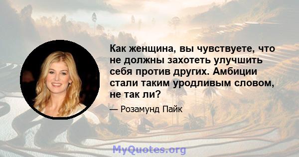 Как женщина, вы чувствуете, что не должны захотеть улучшить себя против других. Амбиции стали таким уродливым словом, не так ли?