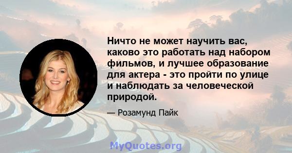 Ничто не может научить вас, каково это работать над набором фильмов, и лучшее образование для актера - это пройти по улице и наблюдать за человеческой природой.