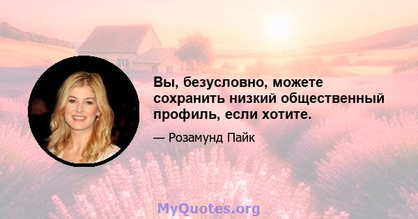 Вы, безусловно, можете сохранить низкий общественный профиль, если хотите.