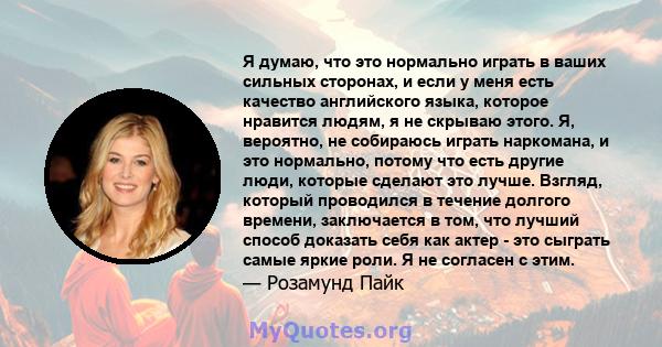 Я думаю, что это нормально играть в ваших сильных сторонах, и если у меня есть качество английского языка, которое нравится людям, я не скрываю этого. Я, вероятно, не собираюсь играть наркомана, и это нормально, потому