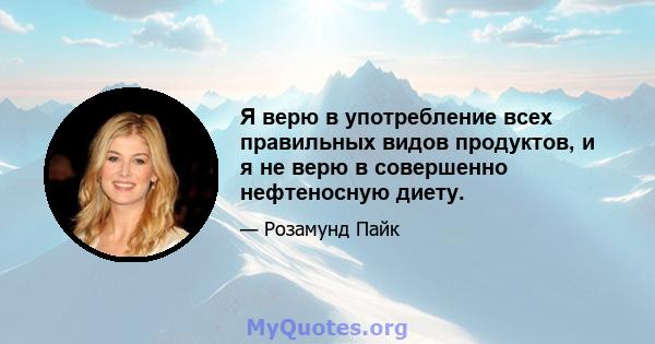 Я верю в употребление всех правильных видов продуктов, и я не верю в совершенно нефтеносную диету.