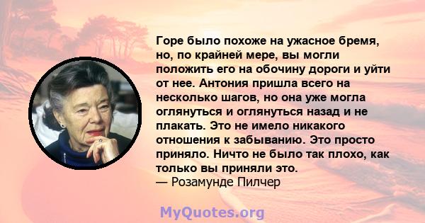 Горе было похоже на ужасное бремя, но, по крайней мере, вы могли положить его на обочину дороги и уйти от нее. Антония пришла всего на несколько шагов, но она уже могла оглянуться и оглянуться назад и не плакать. Это не 