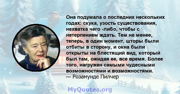 Она подумала о последних нескольких годах: скука, узость существования, нехватка чего -либо, чтобы с нетерпением ждать. Тем не менее, теперь, в один момент, шторы были отбиты в сторону, и окна были открыты на блестящий