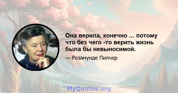 Она верила, конечно ... потому что без чего -то верить жизнь была бы невыносимой.