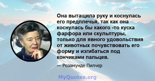 Она вытащила руку и коснулась его предплечья, так как она коснулась бы какого -то куска фарфора или скульптуры, только для явного удовольствия от животных почувствовать его форму и изгибаться под кончиками пальцев.