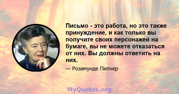 Письмо - это работа, но это также принуждение, и как только вы получите своих персонажей на бумаге, вы не можете отказаться от них. Вы должны ответить на них.