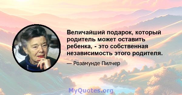 Величайший подарок, который родитель может оставить ребенка, - это собственная независимость этого родителя.