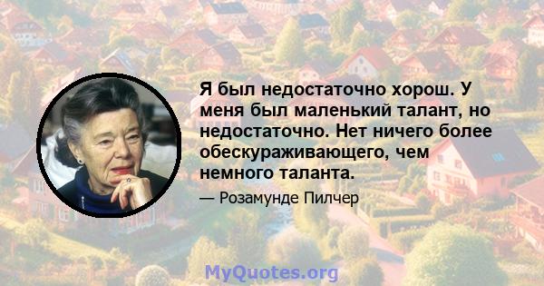 Я был недостаточно хорош. У меня был маленький талант, но недостаточно. Нет ничего более обескураживающего, чем немного таланта.