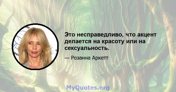 Это несправедливо, что акцент делается на красоту или на сексуальность.