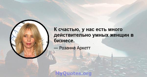 К счастью, у нас есть много действительно умных женщин в бизнесе.