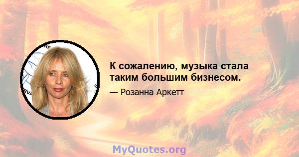 К сожалению, музыка стала таким большим бизнесом.