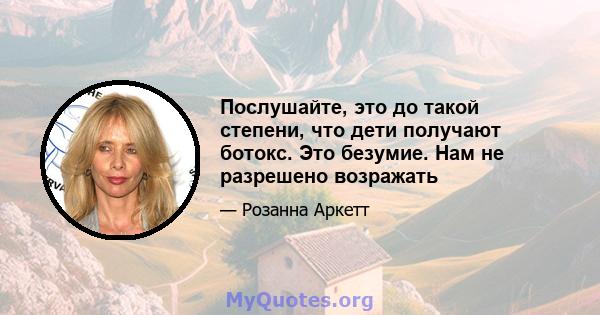 Послушайте, это до такой степени, что дети получают ботокс. Это безумие. Нам не разрешено возражать