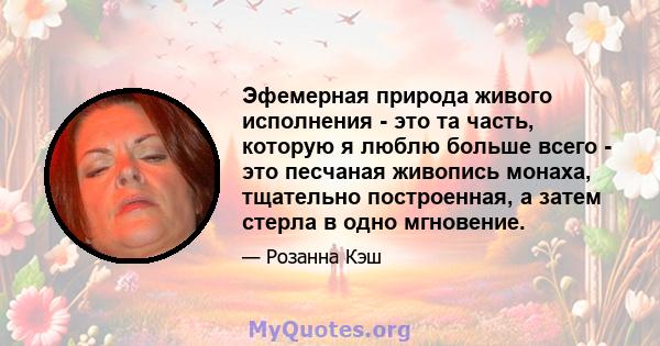 Эфемерная природа живого исполнения - это та часть, которую я люблю больше всего - это песчаная живопись монаха, тщательно построенная, а затем стерла в одно мгновение.