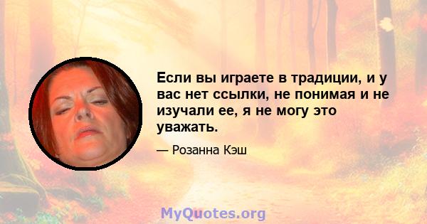 Если вы играете в традиции, и у вас нет ссылки, не понимая и не изучали ее, я не могу это уважать.