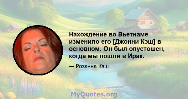 Нахождение во Вьетнаме изменило его [Джонни Кэш] в основном. Он был опустошен, когда мы пошли в Ирак.