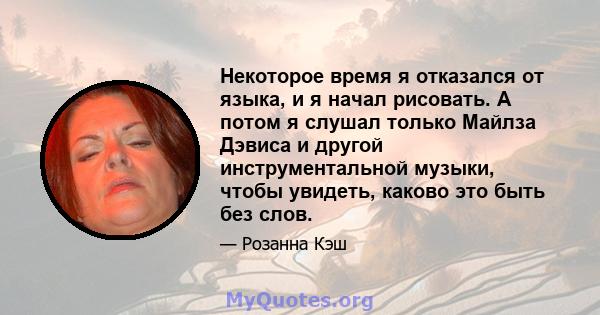 Некоторое время я отказался от языка, и я начал рисовать. А потом я слушал только Майлза Дэвиса и другой инструментальной музыки, чтобы увидеть, каково это быть без слов.