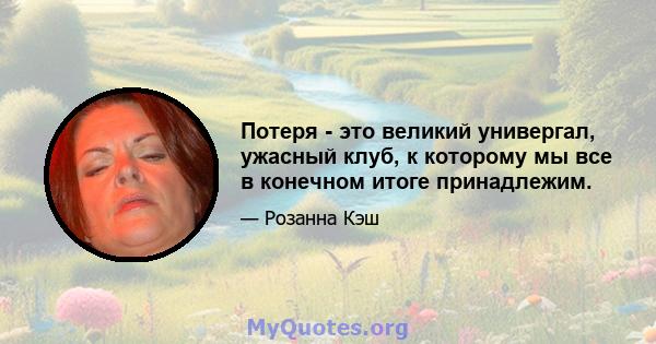 Потеря - это великий универгал, ужасный клуб, к которому мы все в конечном итоге принадлежим.