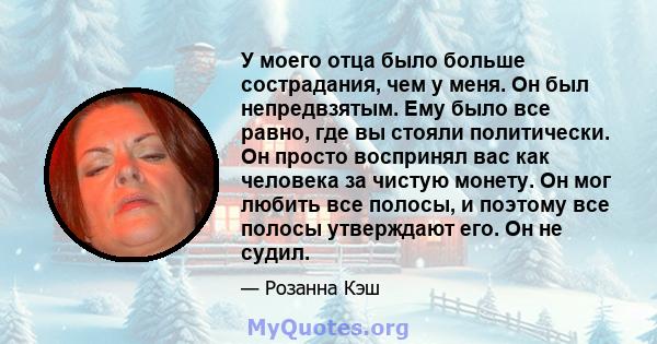 У моего отца было больше сострадания, чем у меня. Он был непредвзятым. Ему было все равно, где вы стояли политически. Он просто воспринял вас как человека за чистую монету. Он мог любить все полосы, и поэтому все полосы 