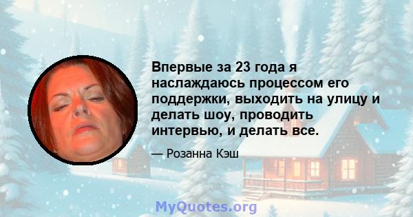 Впервые за 23 года я наслаждаюсь процессом его поддержки, выходить на улицу и делать шоу, проводить интервью, и делать все.