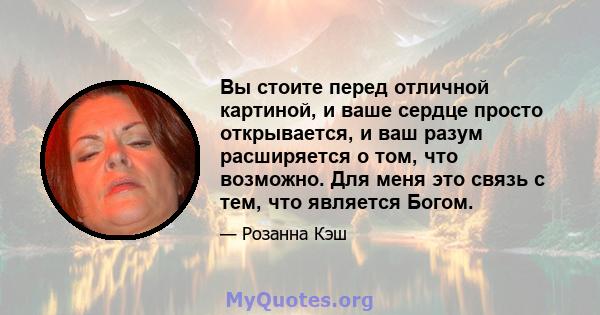 Вы стоите перед отличной картиной, и ваше сердце просто открывается, и ваш разум расширяется о том, что возможно. Для меня это связь с тем, что является Богом.