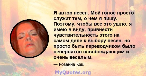 Я автор песен. Мой голос просто служит тем, о чем я пишу. Поэтому, чтобы все это ушло, я имею в виду, привнести чувствительность этого на самом деле к выбору песен, но просто быть переводчиком было невероятно