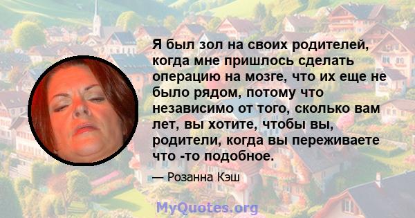 Я был зол на своих родителей, когда мне пришлось сделать операцию на мозге, что их еще не было рядом, потому что независимо от того, сколько вам лет, вы хотите, чтобы вы, родители, когда вы переживаете что -то подобное.