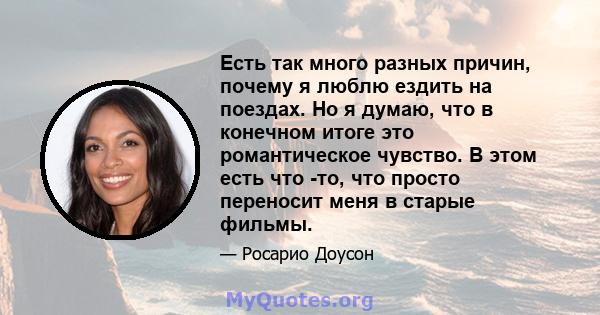 Есть так много разных причин, почему я люблю ездить на поездах. Но я думаю, что в конечном итоге это романтическое чувство. В этом есть что -то, что просто переносит меня в старые фильмы.