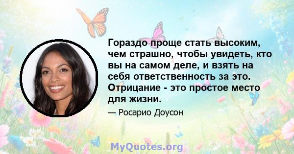 Гораздо проще стать высоким, чем страшно, чтобы увидеть, кто вы на самом деле, и взять на себя ответственность за это. Отрицание - это простое место для жизни.