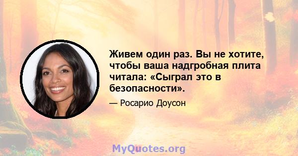 Живем один раз. Вы не хотите, чтобы ваша надгробная плита читала: «Сыграл это в безопасности».