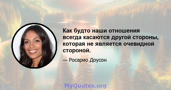 Как будто наши отношения всегда касаются другой стороны, которая не является очевидной стороной.