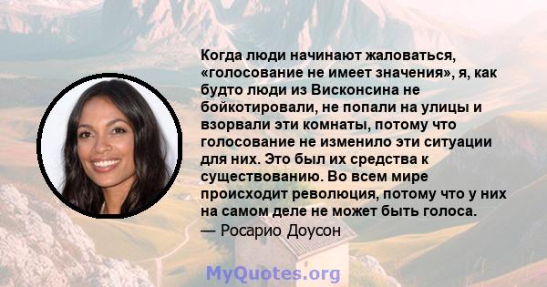 Когда люди начинают жаловаться, «голосование не имеет значения», я, как будто люди из Висконсина не бойкотировали, не попали на улицы и взорвали эти комнаты, потому что голосование не изменило эти ситуации для них. Это