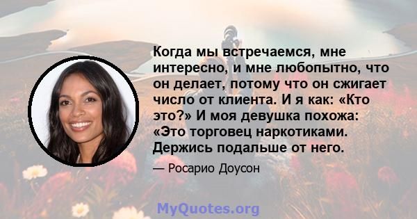 Когда мы встречаемся, мне интересно, и мне любопытно, что он делает, потому что он сжигает число от клиента. И я как: «Кто это?» И моя девушка похожа: «Это торговец наркотиками. Держись подальше от него.