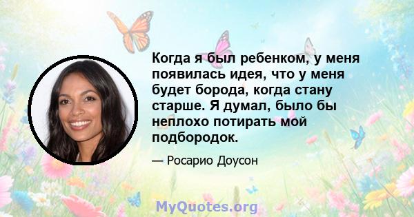 Когда я был ребенком, у меня появилась идея, что у меня будет борода, когда стану старше. Я думал, было бы неплохо потирать мой подбородок.