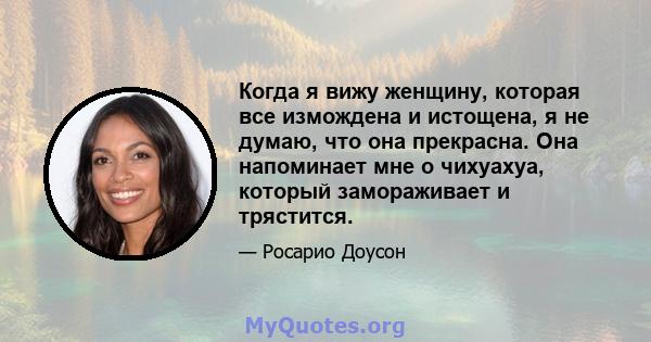 Когда я вижу женщину, которая все измождена и истощена, я не думаю, что она прекрасна. Она напоминает мне о чихуахуа, который замораживает и трястится.