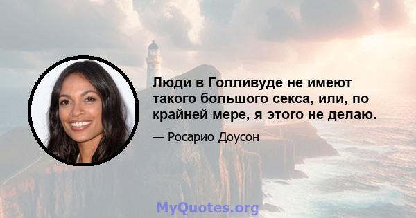 Люди в Голливуде не имеют такого большого секса, или, по крайней мере, я этого не делаю.