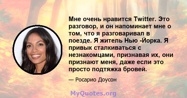 Мне очень нравится Twitter. Это разговор, и он напоминает мне о том, что я разговаривал в поезде. Я житель Нью -Йорка. Я привык сталкиваться с незнакомцами, признавая их, они признают меня, даже если это просто подтяжка 