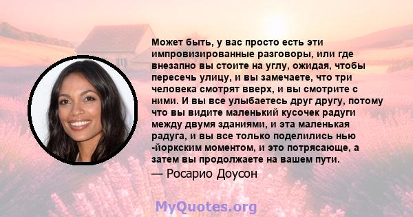 Может быть, у вас просто есть эти импровизированные разговоры, или где внезапно вы стоите на углу, ожидая, чтобы пересечь улицу, и вы замечаете, что три человека смотрят вверх, и вы смотрите с ними. И вы все улыбаетесь