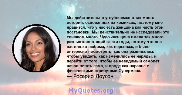 Мы действительно углубляемся в так много историй, основанных на комиксах, поэтому мне нравится, что у нас есть женщина как часть этой постановки. Мы действительно не исследовали это слишком много. Чудо -женщина имела