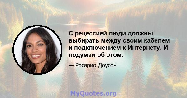 С рецессией люди должны выбирать между своим кабелем и подключением к Интернету. И подумай об этом.