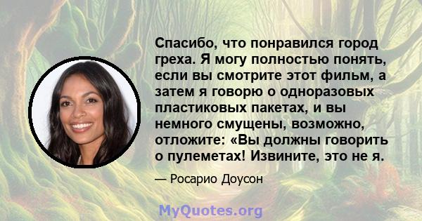 Спасибо, что понравился город греха. Я могу полностью понять, если вы смотрите этот фильм, а затем я говорю о одноразовых пластиковых пакетах, и вы немного смущены, возможно, отложите: «Вы должны говорить о пулеметах!