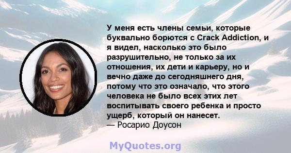 У меня есть члены семьи, которые буквально борются с Crack Addiction, и я видел, насколько это было разрушительно, не только за их отношения, их дети и карьеру, но и вечно даже до сегодняшнего дня, потому что это