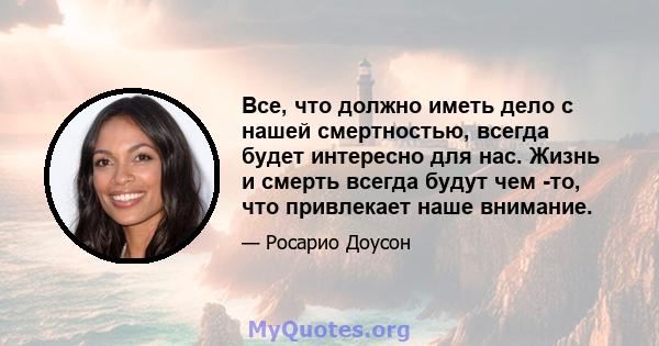 Все, что должно иметь дело с нашей смертностью, всегда будет интересно для нас. Жизнь и смерть всегда будут чем -то, что привлекает наше внимание.