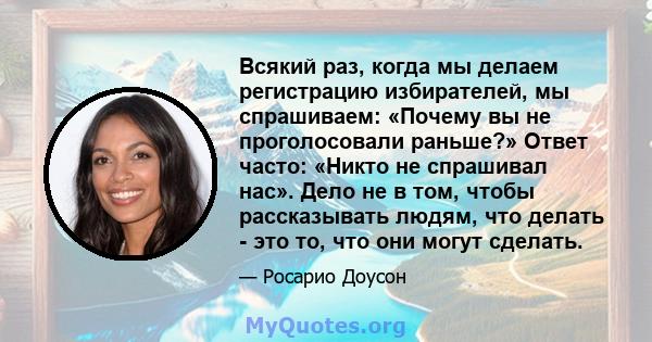 Всякий раз, когда мы делаем регистрацию избирателей, мы спрашиваем: «Почему вы не проголосовали раньше?» Ответ часто: «Никто не спрашивал нас». Дело не в том, чтобы рассказывать людям, что делать - это то, что они могут 