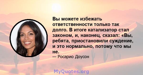 Вы можете избежать ответственности только так долго. В итоге катализатор стал законом, и, наконец, сказал: «Вы, ребята, приостановили суждение, и это нормально, потому что мы не.