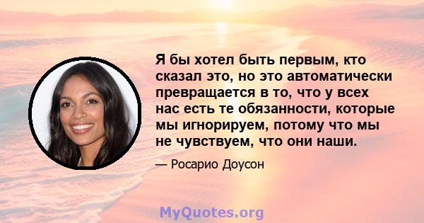 Я бы хотел быть первым, кто сказал это, но это автоматически превращается в то, что у всех нас есть те обязанности, которые мы игнорируем, потому что мы не чувствуем, что они наши.