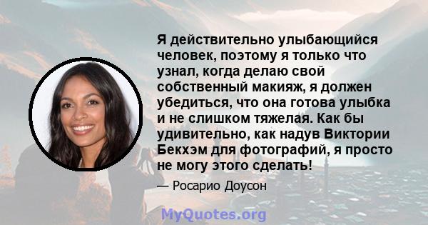 Я действительно улыбающийся человек, поэтому я только что узнал, когда делаю свой собственный макияж, я должен убедиться, что она готова улыбка и не слишком тяжелая. Как бы удивительно, как надув Виктории Бекхэм для