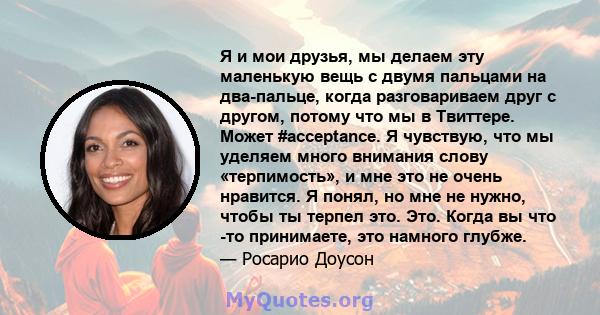 Я и мои друзья, мы делаем эту маленькую вещь с двумя пальцами на два-пальце, когда разговариваем друг с другом, потому что мы в Твиттере. Может #acceptance. Я чувствую, что мы уделяем много внимания слову «терпимость»,