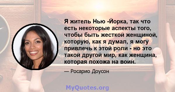 Я житель Нью -Йорка, так что есть некоторые аспекты того, чтобы быть жесткой женщиной, которую, как я думал, я могу привлечь к этой роли - но это такой другой мир, как женщина, которая похожа на воин.